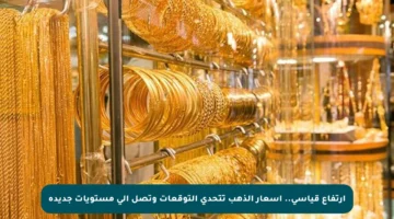 ارتفاع قياسي.. أسعار الذهب تتحدى التوقعات وتصل إلى مستويات جديدة